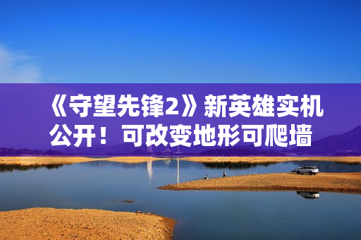 《守望先锋2》新英雄实机公开！可改变地形可爬墙