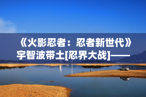 《火影忍者：忍者新世代》宇智波带土[忍界大战]——忍者攻略&阵容推荐！
