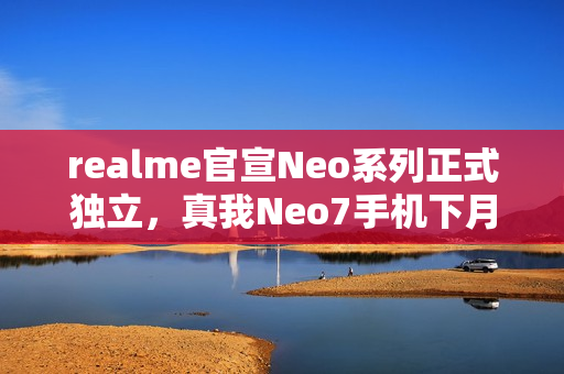 realme官宣Neo系列正式独立，真我Neo7手机下月见