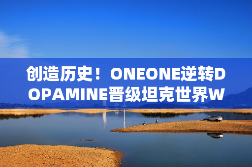 创造历史！ONEONE逆转DOPAMINE晋级坦克世界WCI总决赛