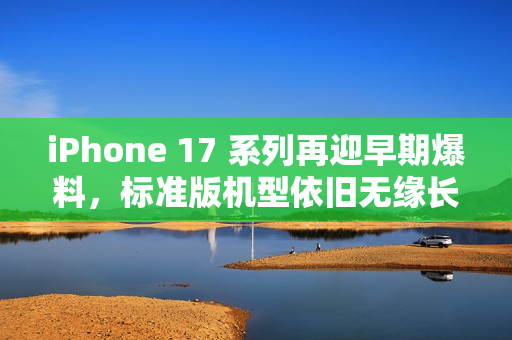 iPhone 17 系列再迎早期爆料，标准版机型依旧无缘长焦镜头