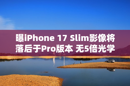 曝iPhone 17 Slim影像将落后于Pro版本 无5倍光学变焦