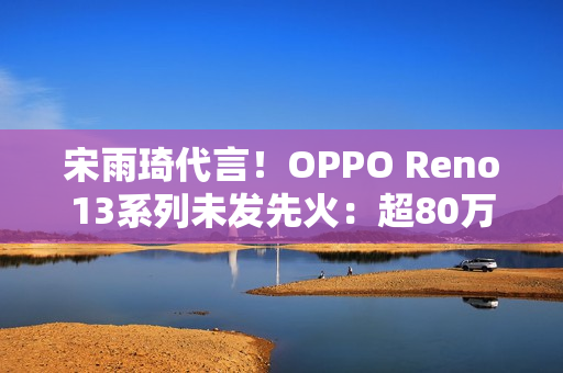 宋雨琦代言！OPPO Reno13系列未发先火：超80万人预约