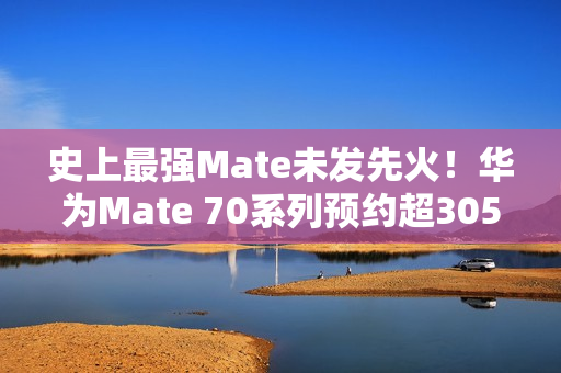 史上最强Mate未发先火！华为Mate 70系列预约超305万人