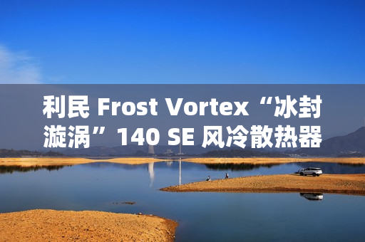 利民 Frost Vortex“冰封漩涡”140 SE 风冷散热器开售：双塔 7 热管，299 元