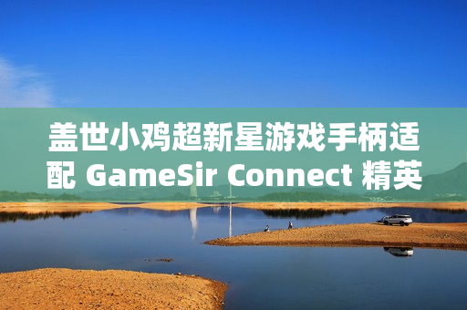 盖世小鸡超新星游戏手柄适配 GameSir Connect 精英软件，支持按键、摇杆、体感等功能自定义