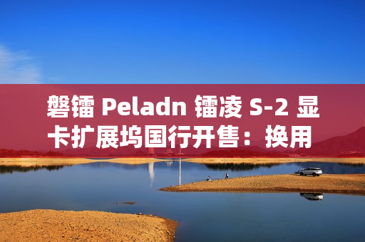 磐镭 Peladn 镭凌 S-2 显卡扩展坞国行开售：换用 OCuLink 接口，587 元