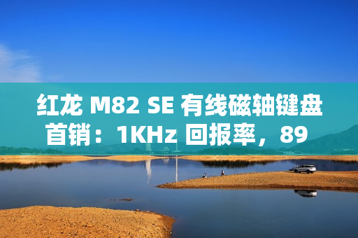 红龙 M82 SE 有线磁轴键盘首销：1KHz 回报率，89 元起