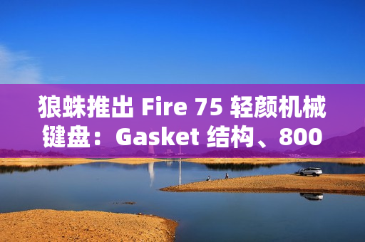 狼蛛推出 Fire 75 轻颜机械键盘：Gasket 结构、8000 毫安时电池，299 元起
