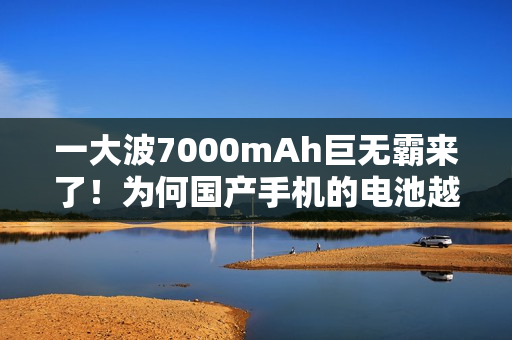 一大波7000mAh巨无霸来了！为何国产手机的电池越来越大