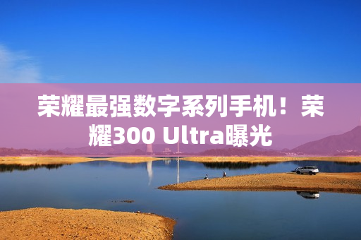 荣耀最强数字系列手机！荣耀300 Ultra曝光