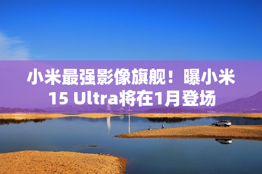 小米最强影像旗舰！曝小米15 Ultra将在1月登场