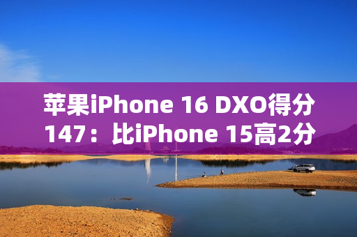 苹果iPhone 16 DXO得分147：比iPhone 15高2分