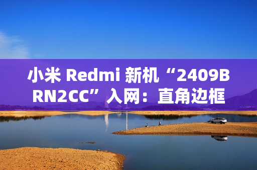 小米 Redmi 新机“2409BRN2CC”入网：直角边框设计、配居中圆形相机模组