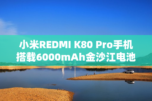 小米REDMI K80 Pro手机搭载6000mAh金沙江电池，全新升级50W无线秒充