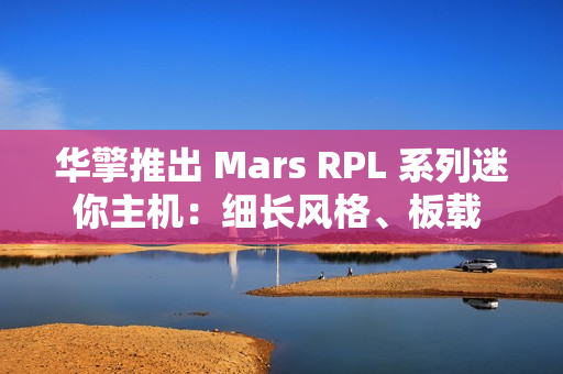 华擎推出 Mars RPL 系列迷你主机：细长风格、板载 12/13 代英特尔酷睿处理器