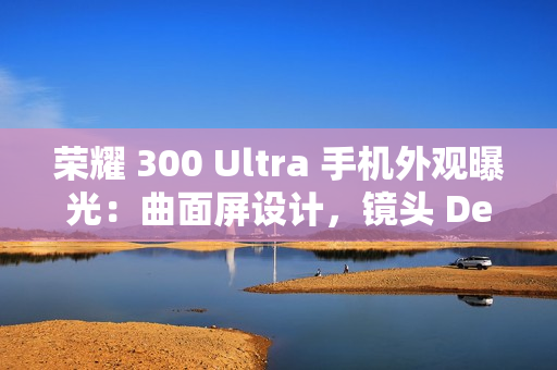 荣耀 300 Ultra 手机外观曝光：曲面屏设计，镜头 Deco 印有红色标识
