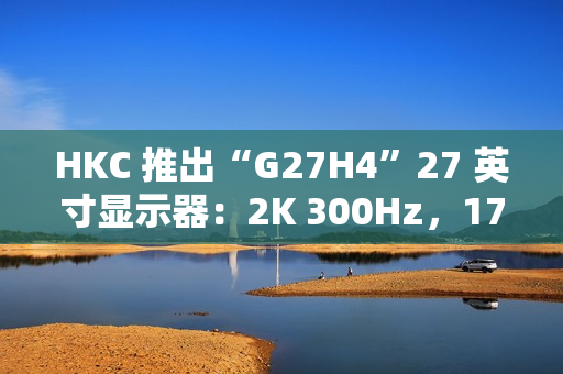 HKC 推出“G27H4”27 英寸显示器：2K 300Hz，1799 元