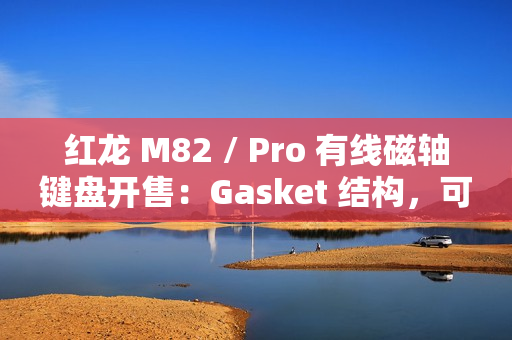 红龙 M82 / Pro 有线磁轴键盘开售：Gasket 结构，可选球帽 / 侧刻，219 元起