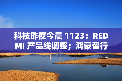 科技昨夜今晨 1123：REDMI 产品线调整；鸿蒙智行尊界首车官宣命名 S800；比亚迪否认收购蔚来汽车...