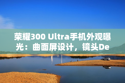 荣耀300 Ultra手机外观曝光：曲面屏设计，镜头Deco印有红色标识
