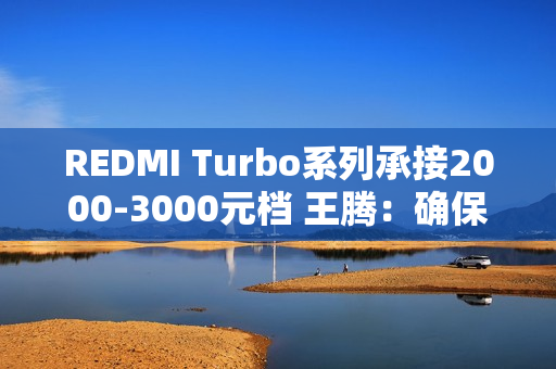 REDMI Turbo系列承接2000-3000元档 王腾：确保同档无敌