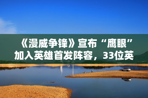 《漫威争锋》宣布“鹰眼”加入英雄首发阵容，33位英雄12月6日免费畅玩！