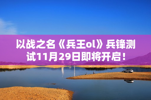 以战之名《兵王ol》兵锋测试11月29日即将开启！