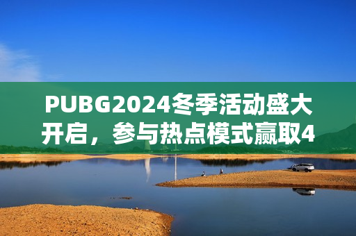 PUBG2024冬季活动盛大开启，参与热点模式赢取4080S显卡大奖