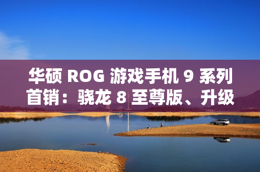 华硕 ROG 游戏手机 9 系列首销：骁龙 8 至尊版、升级光显矩阵背屏，售 4999 元起