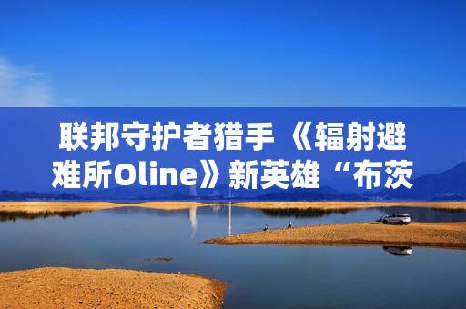 联邦守护者猎手 《辐射避难所Oline》新英雄“布茨”登场！