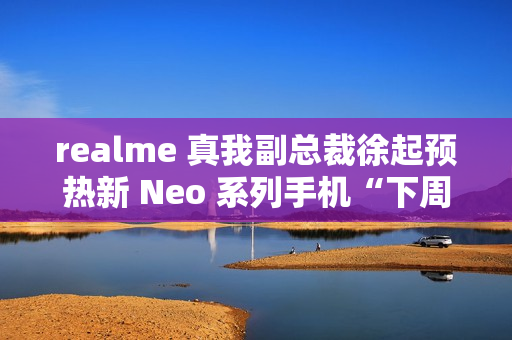 realme 真我副总裁徐起预热新 Neo 系列手机“下周见”