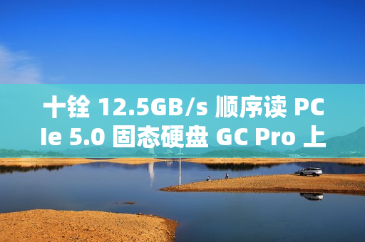 十铨 12.5GB/s 顺序读 PCIe 5.0 固态硬盘 GC Pro 上市：2TB 售 1399 元