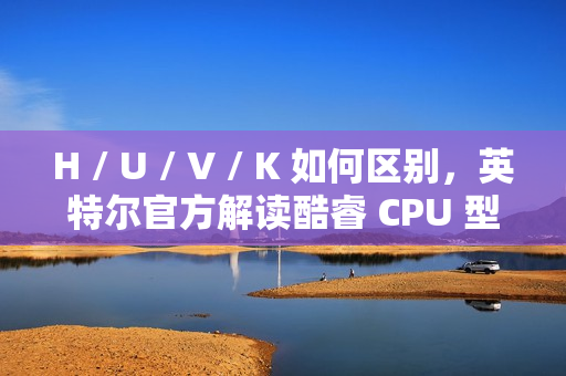 H / U / V / K 如何区别，英特尔官方解读酷睿 CPU 型号后缀含义