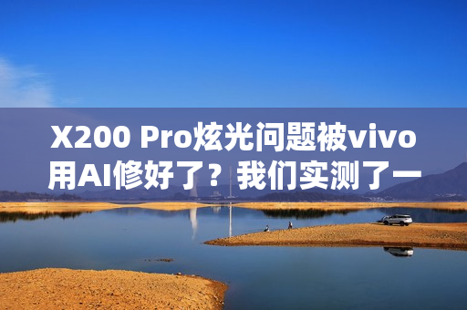 X200 Pro炫光问题被vivo用AI修好了？我们实测了一下