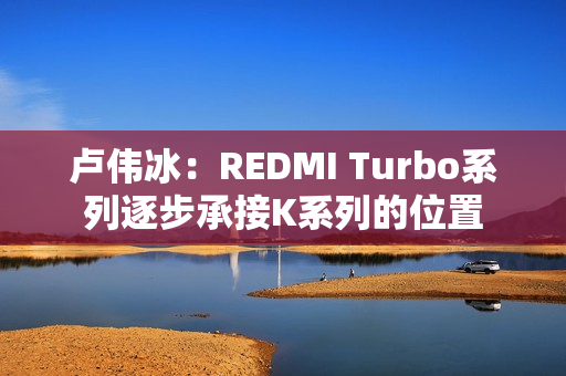 卢伟冰：REDMI Turbo系列逐步承接K系列的位置
