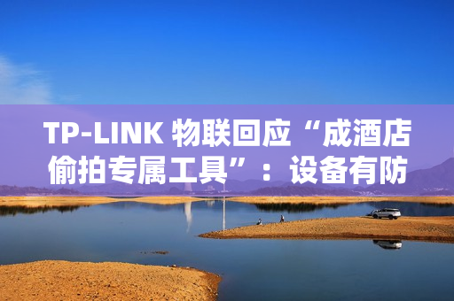 TP-LINK 物联回应“成酒店偷拍专属工具”：设备有防火墙，遇非法监控建议报警