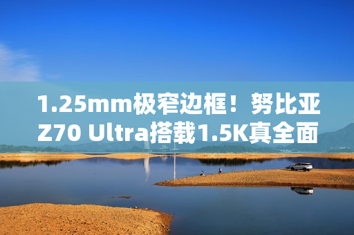 1.25mm极窄边框！努比亚Z70 Ultra搭载1.5K真全面无孔屏