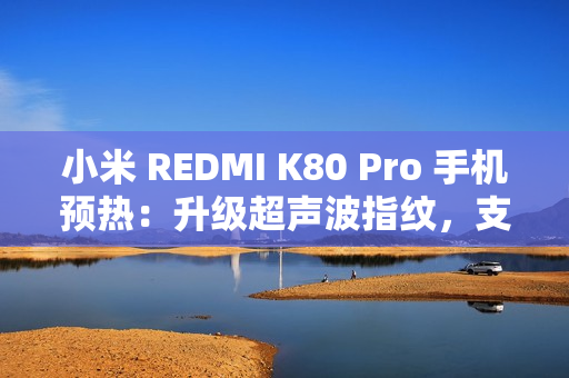 小米 REDMI K80 Pro 手机预热：升级超声波指纹，支持 IP68 / IP69 防尘防水