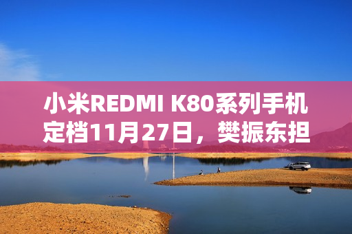 小米REDMI K80系列手机定档11月27日，樊振东担任品牌冠军大使