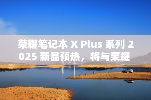 荣耀笔记本 X Plus 系列 2025 新品预热，将与荣耀 300 系列手机同台发布