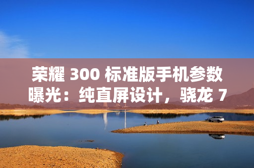 荣耀 300 标准版手机参数曝光：纯直屏设计，骁龙 7 处理器