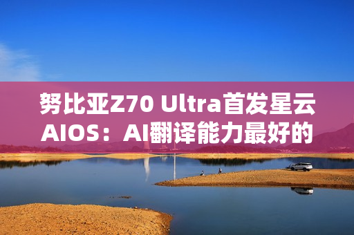 努比亚Z70 Ultra首发星云AIOS：AI翻译能力最好的旗舰手机