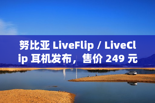 努比亚 LiveFlip / LiveClip 耳机发布，售价 249 元 / 179 元