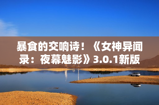 暴食的交响诗！《女神异闻录：夜幕魅影》3.0.1新版本今日上线