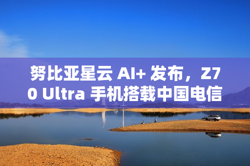 努比亚星云 AI+ 发布，Z70 Ultra 手机搭载中国电信 30 亿端侧星辰大模型