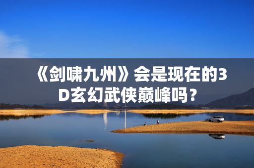 《剑啸九州》会是现在的3D玄幻武侠巅峰吗？