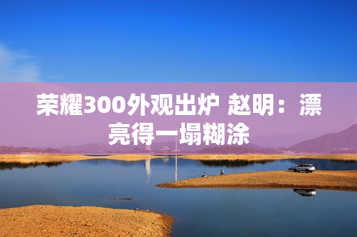 荣耀300外观出炉 赵明：漂亮得一塌糊涂