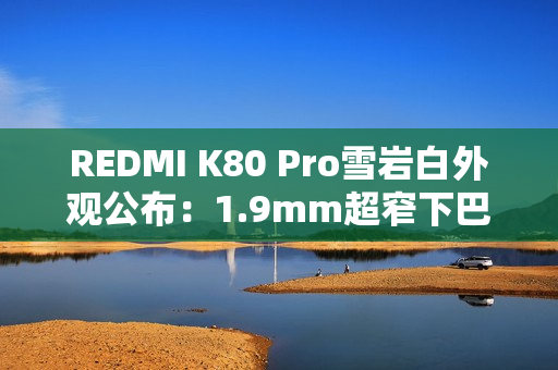REDMI K80 Pro雪岩白外观公布：1.9mm超窄下巴 质感大增