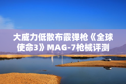大威力低散布霰弹枪《全球使命3》MAG-7枪械评测